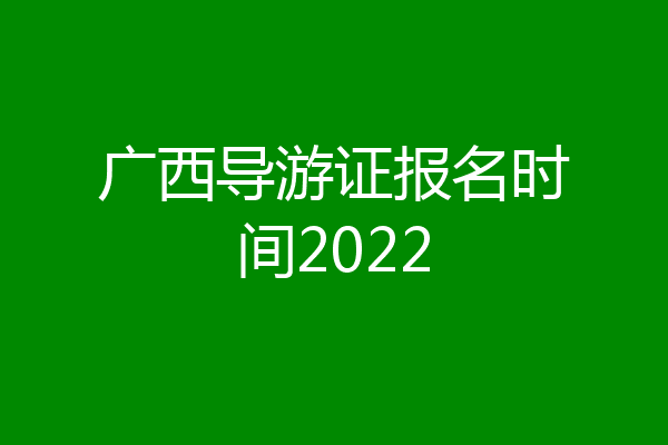 广西导游证报名时间2022