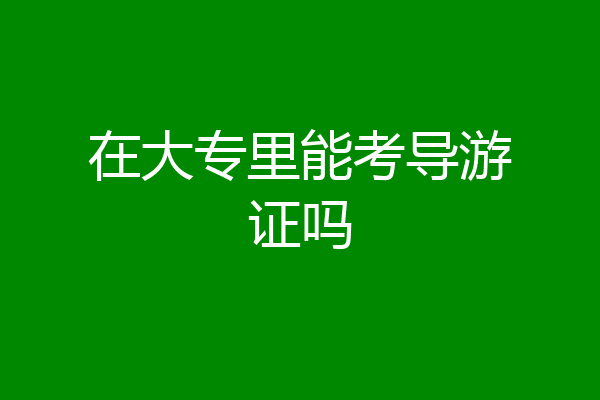 在大专里能考导游证吗