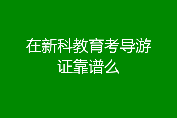 在新科教育考导游证靠谱么