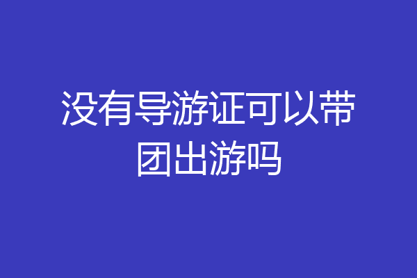 没有导游证可以带团出游吗
