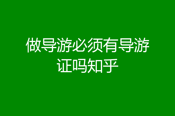做导游必须有导游证吗知乎