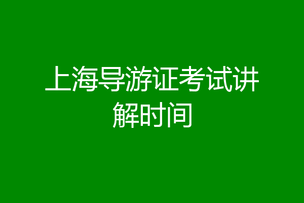 上海导游证考试讲解时间