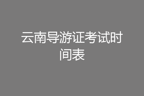 云南导游证考试时间表