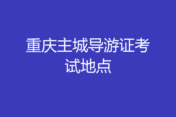 重庆主城导游证考试地点