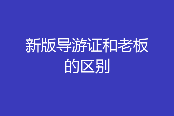 新版导游证和老板的区别