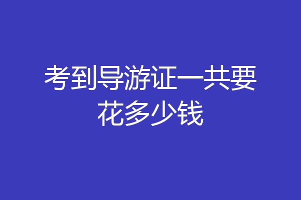 考到导游证一共要花多少钱