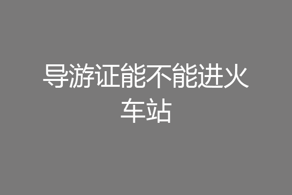 导游证能不能进火车站