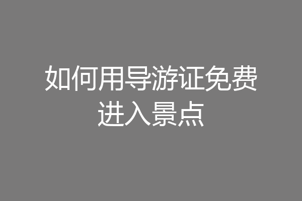 如何用导游证免费进入景点