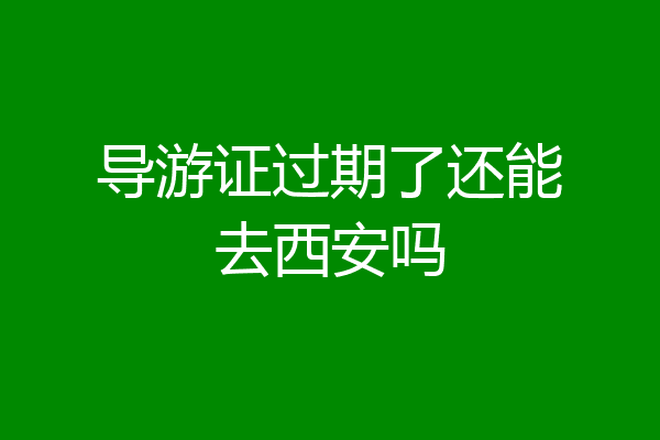 导游证过期了还能去西安吗
