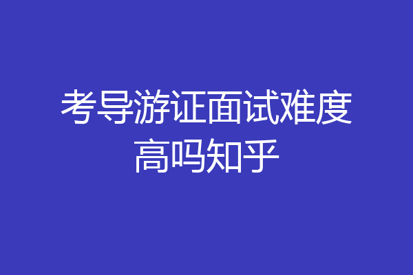 考导游证面试难度高吗知乎