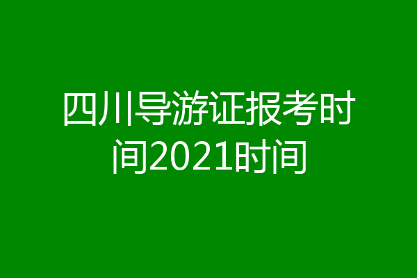四川导游证报考时间2021时间