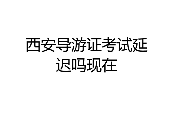 西安导游证考试延迟吗现在