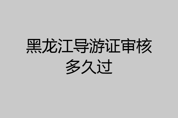 黑龙江导游证审核多久过