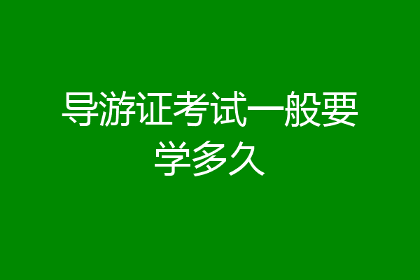 导游证考试一般要学多久