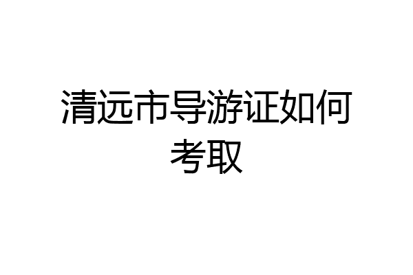 清远市导游证如何考取