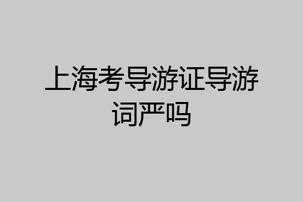 上海考导游证导游词严吗