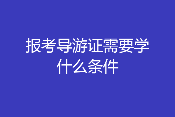 报考导游证需要学什么条件