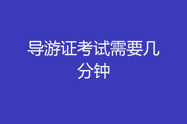 导游证考试需要几分钟