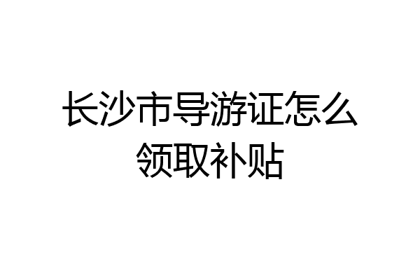 长沙市导游证怎么领取补贴