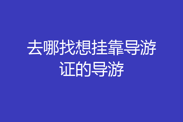 去哪找想挂靠导游证的导游