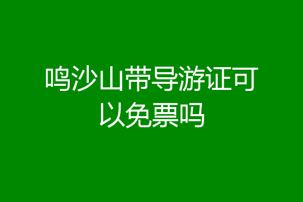 鸣沙山带导游证可以免票吗