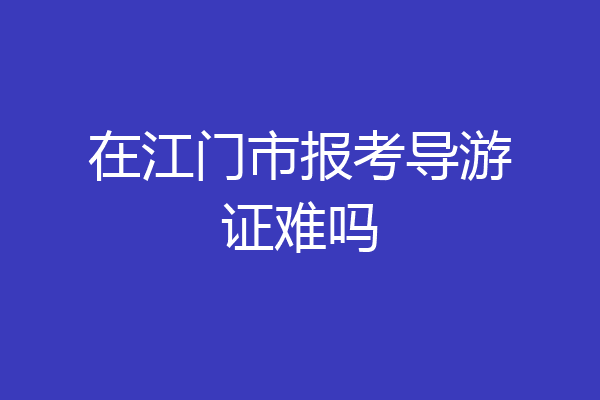 在江门市报考导游证难吗