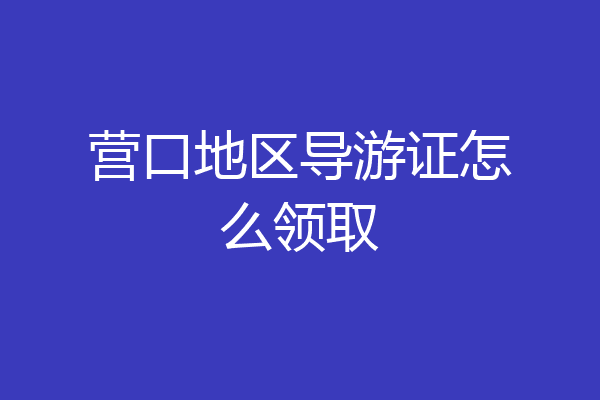 营口地区导游证怎么领取