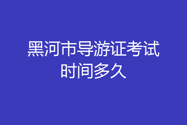 黑河市导游证考试时间多久