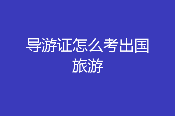 导游证怎么考出国旅游