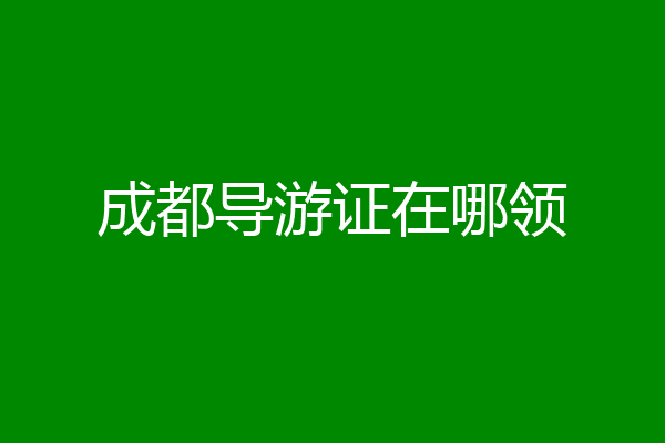 成都导游证在哪领