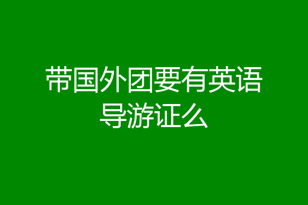 带国外团要有英语导游证么