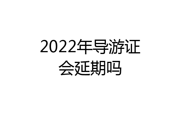 2022年导游证会延期吗
