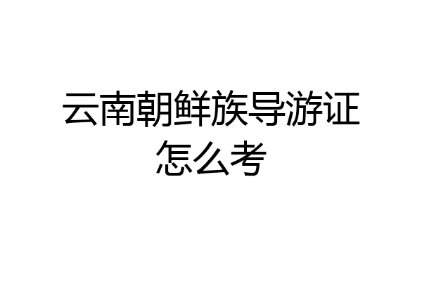 云南朝鲜族导游证怎么考