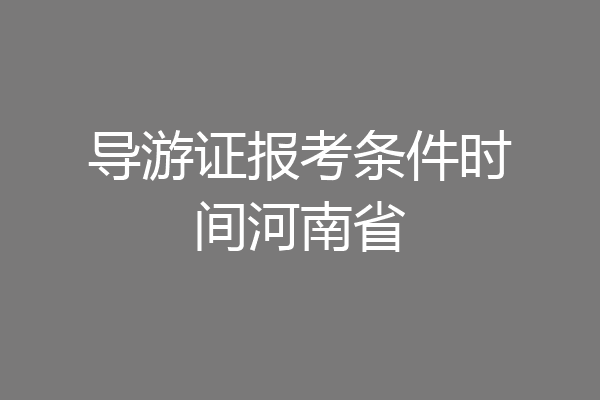 导游证报考条件时间河南省