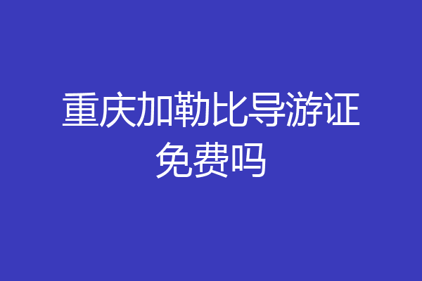 重庆加勒比导游证免费吗