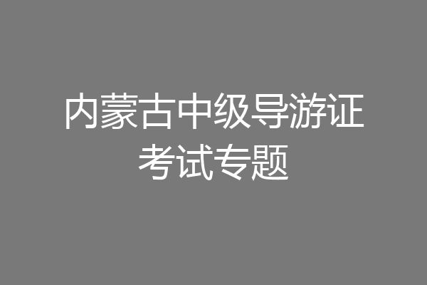 内蒙古中级导游证考试专题