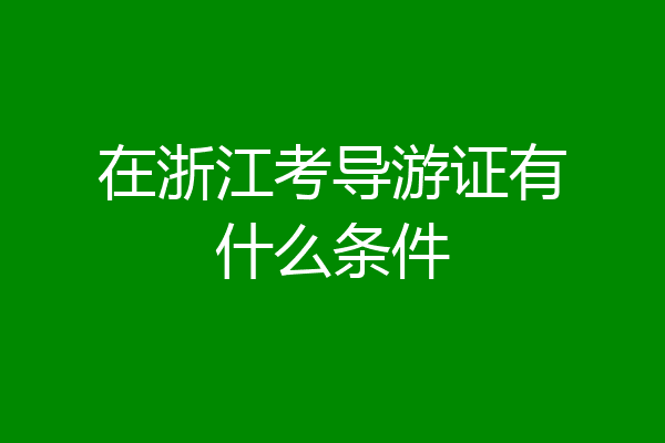 在浙江考导游证有什么条件