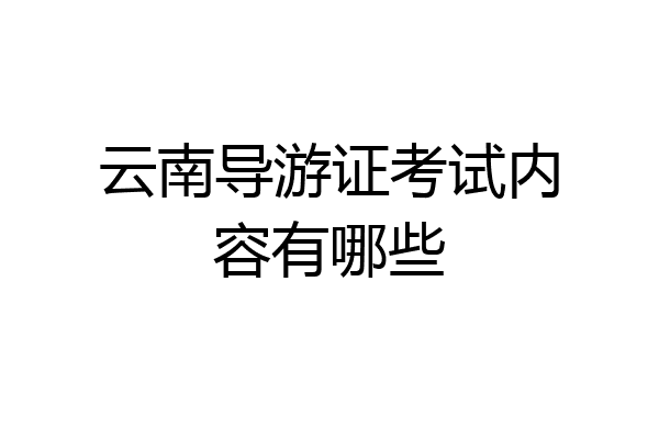 云南导游证考试内容有哪些