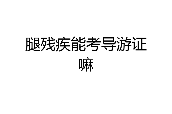 腿残疾能考导游证嘛