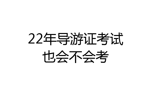 22年导游证考试也会不会考