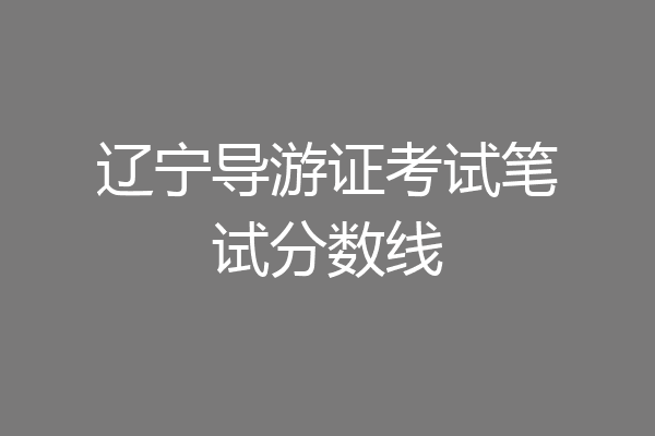 辽宁导游证考试笔试分数线