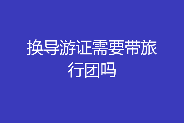 换导游证需要带旅行团吗
