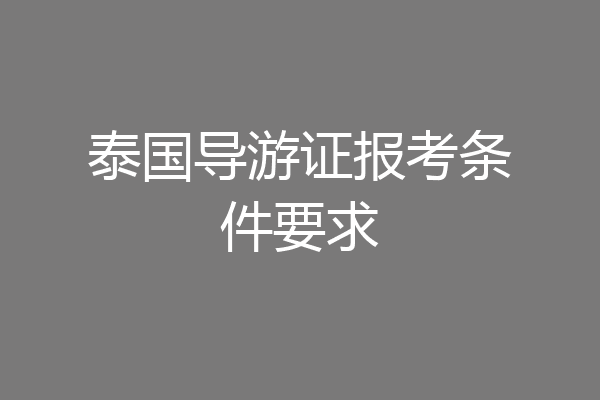 泰国导游证报考条件要求