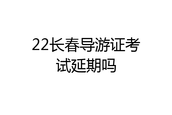 22长春导游证考试延期吗