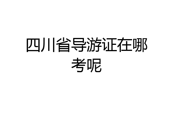 四川省导游证在哪考呢