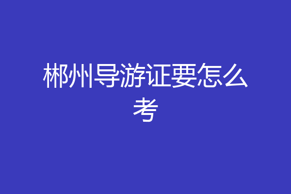 郴州导游证要怎么考