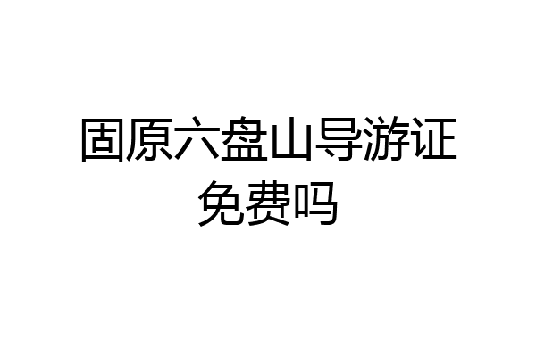 固原六盘山导游证免费吗