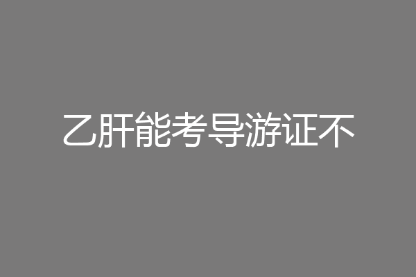 乙肝能考导游证不