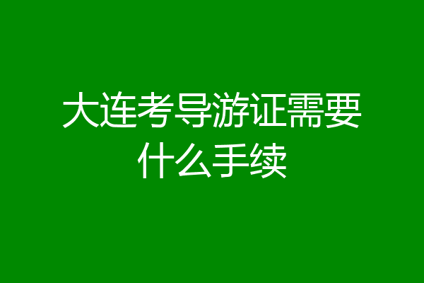 大连考导游证需要什么手续
