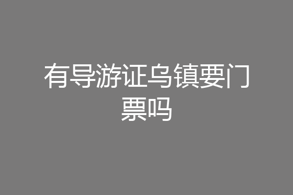 有导游证乌镇要门票吗